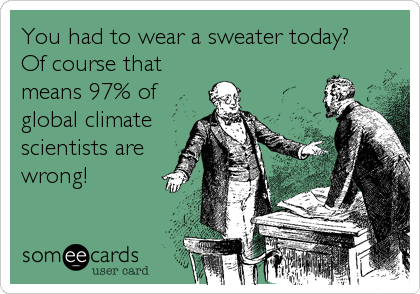 You had to wear a sweater today?
Of course that
means 97% of
global climate
scientists are
wrong!