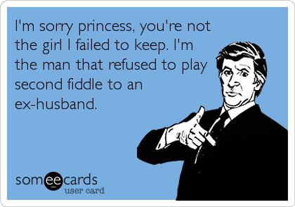 I'm sorry princess, you're not
the girl I failed to keep. I'm
the man that refused to play
second fiddle to an
ex-husband.