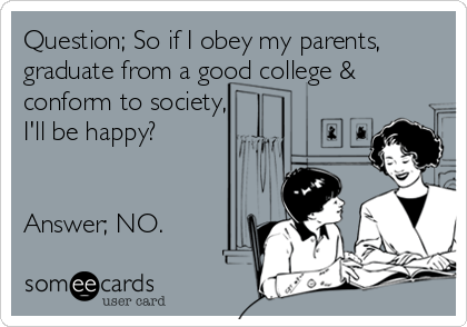 Question; So if I obey my parents,
graduate from a good college &
conform to society,
I'll be happy?


Answer; NO.
