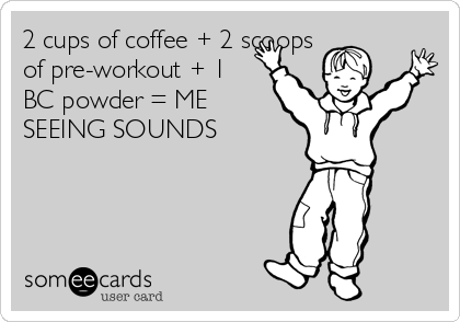 2 cups of coffee + 2 scoops
of pre-workout + 1
BC powder = ME
SEEING SOUNDS