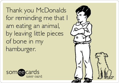 Thank you McDonalds
for reminding me that I
am eating an animal,
by leaving little pieces
of bone in my
hamburger.