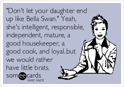 "Don't let your daughter end
up like Bella Swan." Yeah,
she's intelligent, responsible,
independent, mature, a
good housekeeper, a
good cook, and loyal..but
we would rather
have little brats.