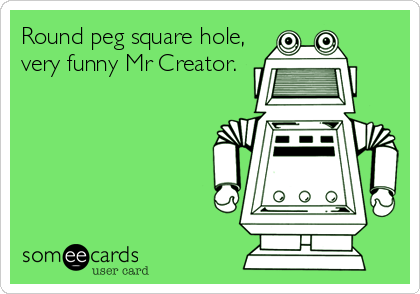Round peg square hole,
very funny Mr Creator.