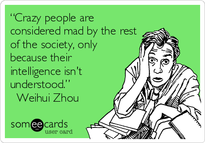 “Crazy people are
considered mad by the rest
of the society, only
because their
intelligence isn't
understood.” 
? Weihui Zhou