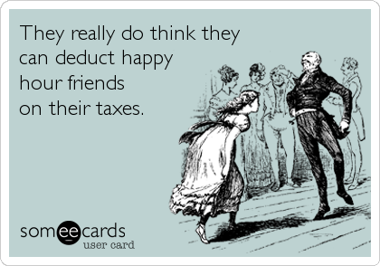 They really do think they 
can deduct happy
hour friends
on their taxes.