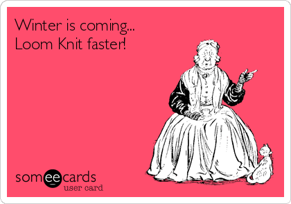 Winter is coming...
Loom Knit faster!