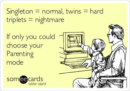 Singleton = normal, twins = hard 
triplets = nightmare 

If only you could 
choose your 
Parenting 
mode