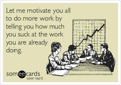 Let me motivate you all
to do more work by 
telling you how much
you suck at the work
you are already
doing.