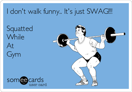 I don't walk funny.. It's just SWAG!!! 

Squatted
While
At
Gym