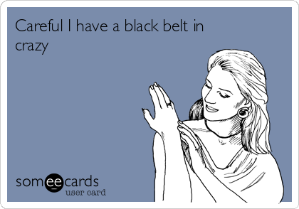 Careful I have a black belt in
crazy