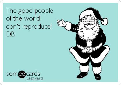 The good people
of the world
don't reproduce!
DB