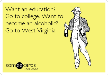 Want an education?         
Go to college. Want to
become an alcoholic?
Go to West Virginia.