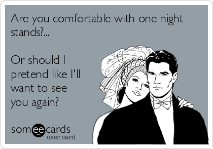 Are you comfortable with one night
stands?...
 
Or should I
pretend like I'll
want to see
you again?