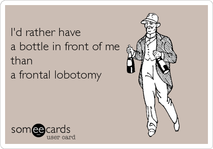 
I'd rather have
a bottle in front of me
than
a frontal lobotomy