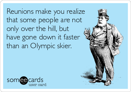 Reunions make you realize
that some people are not
only over the hill, but
have gone down it faster
than an Olympic skier.