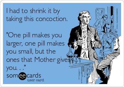I had to shrink it by
taking this concoction.

"One pill makes you
larger, one pill makes
you small, but the
ones that Mother gives
you. . ."