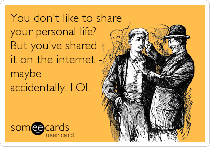 You don't like to share
your personal life?
But you've shared
it on the internet -
maybe
accidentally. LOL