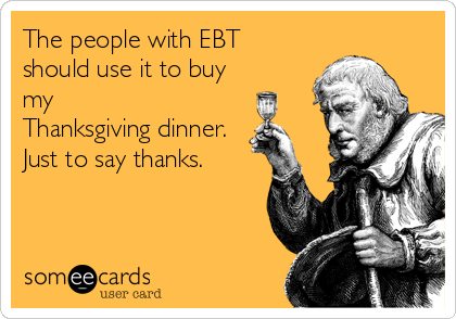 The people with EBT
should use it to buy
my
Thanksgiving dinner.
Just to say thanks.
