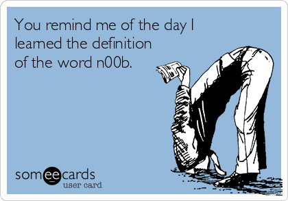 You remind me of the day I
learned the definition
of the word n00b.
