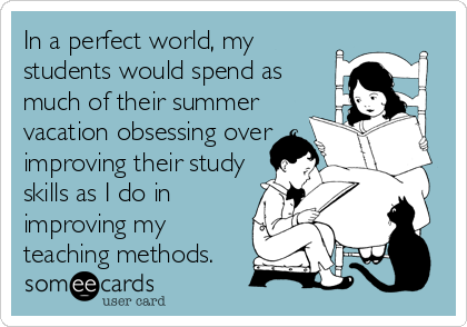 In a perfect world, my
students would spend as
much of their summer
vacation obsessing over
improving their study
skills as I do in
improving my
teaching methods.