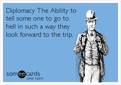 Diplomacy The Ability to
tell some one to go to
hell in such a way they
look forward to the trip.