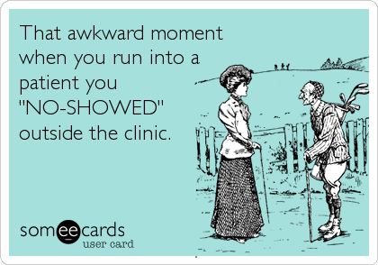 That awkward moment
when you run into a
patient you
"NO-SHOWED"
outside the clinic.