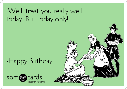 "We'll treat you really well
today. But today only!"




-Happy Birthday!