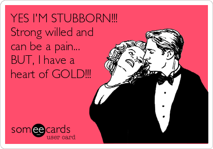 YES I'M STUBBORN!!!
Strong willed and
can be a pain...
BUT, I have a
heart of GOLD!!!