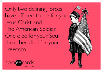 Only two defining forces
have offered to die for you
Jesus Christ and 
The American Soldier 
One died for your Soul
the other died for your
Freedom