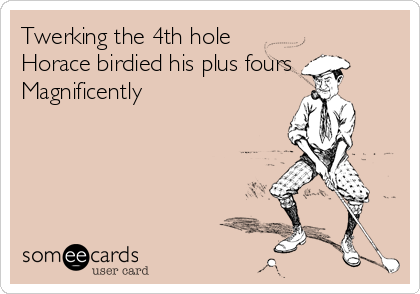 Twerking the 4th hole
Horace birdied his plus fours
Magnificently