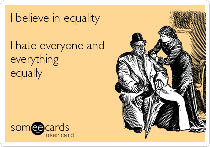 I believe in equality 

I hate everyone and
everything
equally