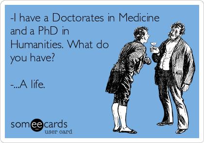 -I have a Doctorates in Medicine
and a PhD in
Humanities. What do
you have?

-...A life.