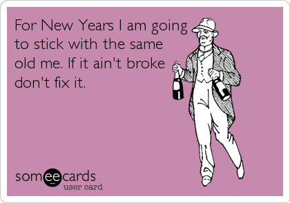 For New Years I am going
to stick with the same
old me. If it ain't broke
don't fix it.