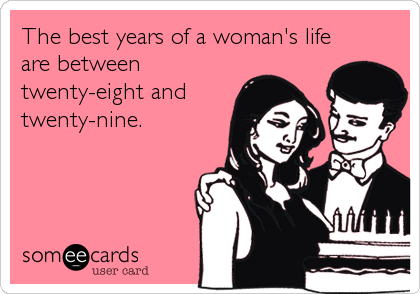 The best years of a woman's life
are between
twenty-eight and 
twenty-nine.