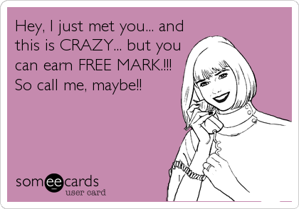 Hey, I just met you... and
this is CRAZY... but you
can earn FREE MARK.!!! 
So call me, maybe!!