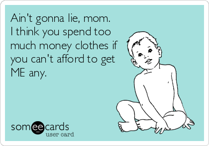 Ain't gonna lie, mom.
I think you spend too
much money clothes if
you can't afford to get
ME any.