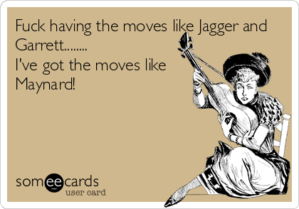 Fuck having the moves like Jagger and 
Garrett........
I've got the moves like 
Maynard!