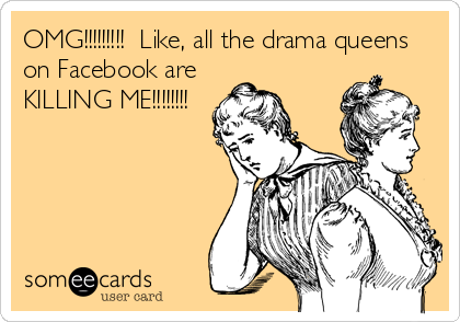 OMG!!!!!!!!!  Like, all the drama queens
on Facebook are 
KILLING ME!!!!!!!!