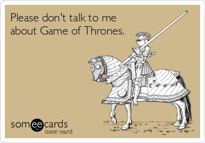 Please don't talk to me
about Game of Thrones.