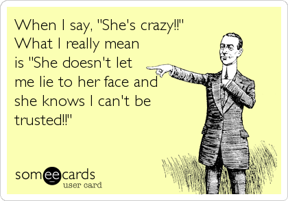 When I say, "She's crazy!!"
What I really mean
is "She doesn't let
me lie to her face and 
she knows I can't be
trusted!!"