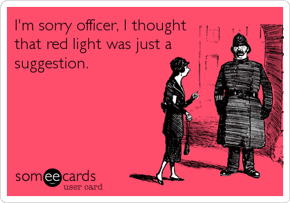 I'm sorry officer, I thought 
that red light was just a
suggestion.