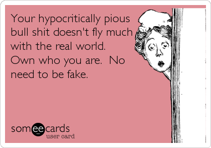 Your hypocritically pious
bull shit doesn't fly much
with the real world. 
Own who you are.  No
need to be fake.