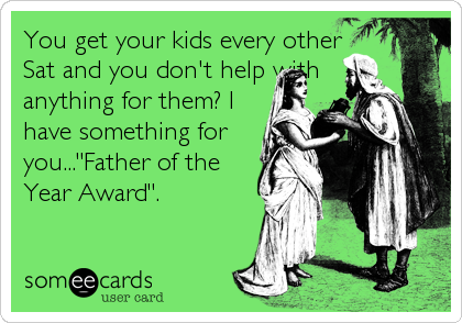You get your kids every other
Sat and you don't help with
anything for them? I
have something for
you..."Father of the
Year Award".