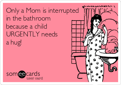 Only a Mom is interrupted 
in the bathroom 
because a child 
URGENTLY needs 
a hug!