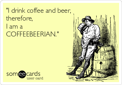 "I drink coffee and beer,
therefore, 
I am a
COFFEEBEERIAN."