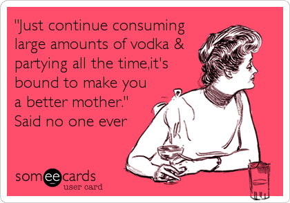"Just continue consuming 
large amounts of vodka &
partying all the time,it's
bound to make you
a better mother."
Said no one ever