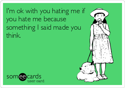 I'm ok with you hating me if
you hate me because
something I said made you
think.
