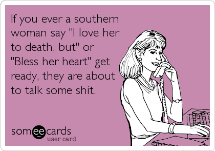 If you ever a southern
woman say "I love her
to death, but" or
"Bless her heart" get
ready, they are about
to talk some shit.