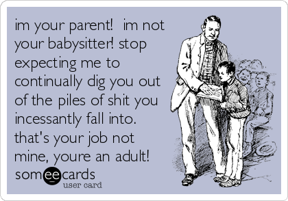 im your parent!  im not
your babysitter! stop
expecting me to
continually dig you out
of the piles of shit you
incessantly fall into. 
that's your job not
mine, youre an adult!