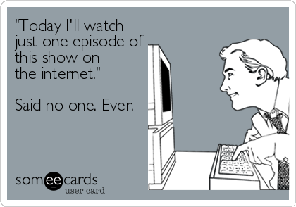 "Today I'll watch
just one episode of
this show on
the internet."

Said no one. Ever.